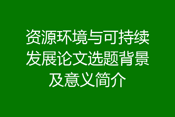 资源环境与可持续发展论文选题背景及意义简介