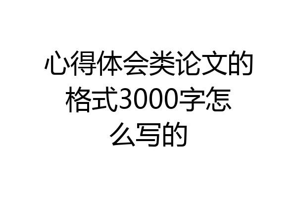 心得体会类论文的格式3000字怎么写的