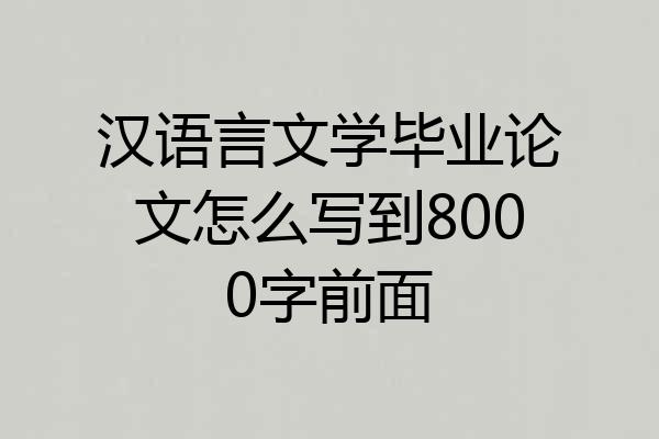 汉语言文学毕业论文怎么写到8000字前面