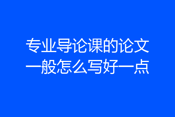 专业导论课的论文一般怎么写好一点