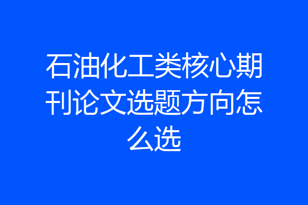石油化工类核心期刊论文选题方向怎么选