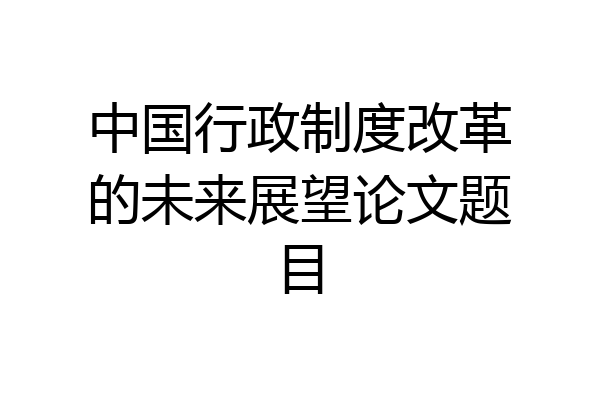 中国行政制度改革的未来展望论文题目