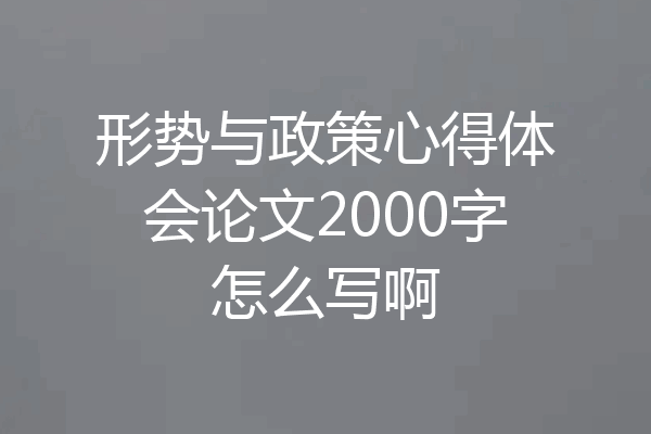 形势与政策心得体会论文2000字怎么写啊