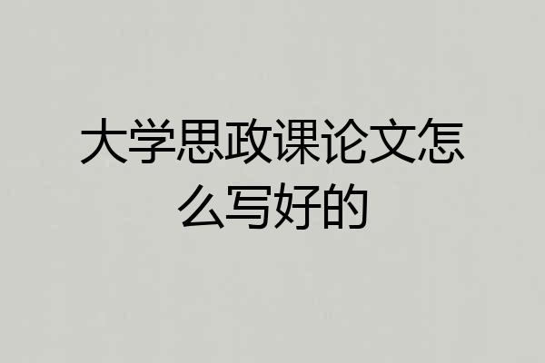 大学思政课论文怎么写好的