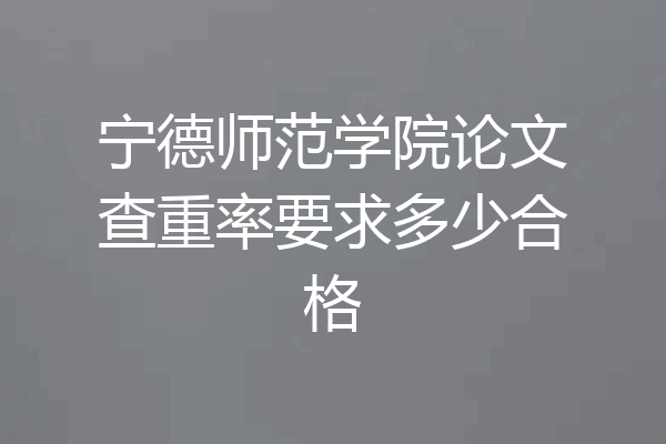 宁德师范学院论文查重率要求多少合格