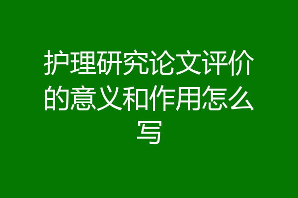 护理研究论文评价的意义和作用怎么写