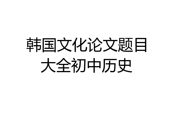 韩国文化论文题目大全初中历史