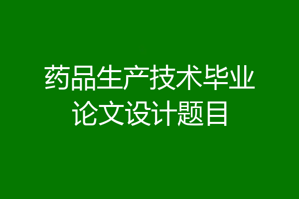 药品生产技术毕业论文设计题目