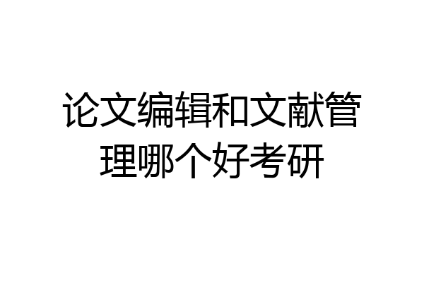 论文编辑和文献管理哪个好考研