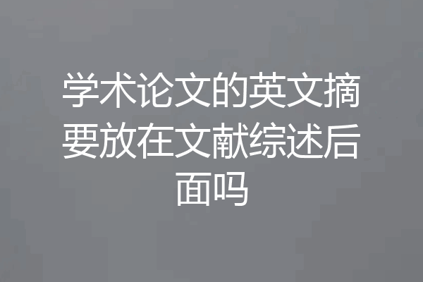 学术论文的英文摘要放在文献综述后面吗