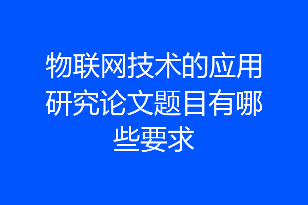 物联网技术的应用研究论文题目有哪些要求