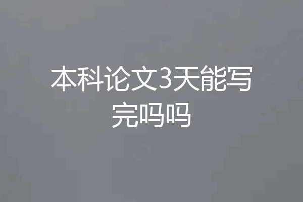 本科论文3天能写完吗吗