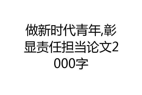 做新时代青年,彰显责任担当论文2000字
