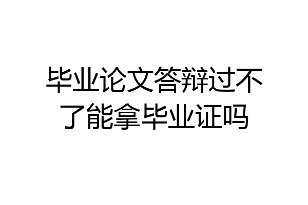 毕业论文答辩过不了能拿毕业证吗