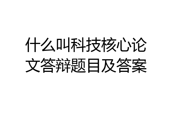 什么叫科技核心论文答辩题目及答案