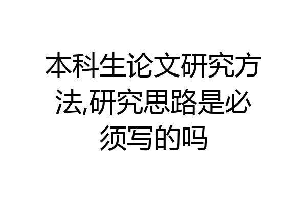 本科生论文研究方法,研究思路是必须写的吗