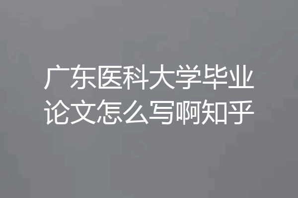 广东医科大学毕业论文怎么写啊知乎