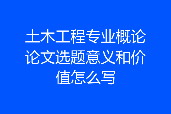 土木工程专业概论论文选题意义和价值怎么写
