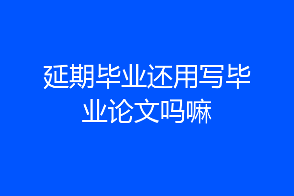 延期毕业还用写毕业论文吗嘛
