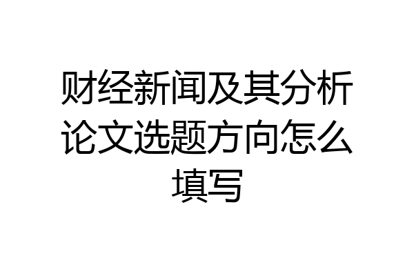 财经新闻及其分析论文选题方向怎么填写