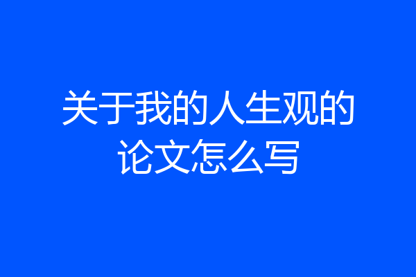 关于我的人生观的论文怎么写