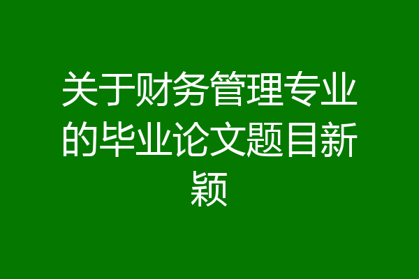 关于财务管理专业的毕业论文题目新颖