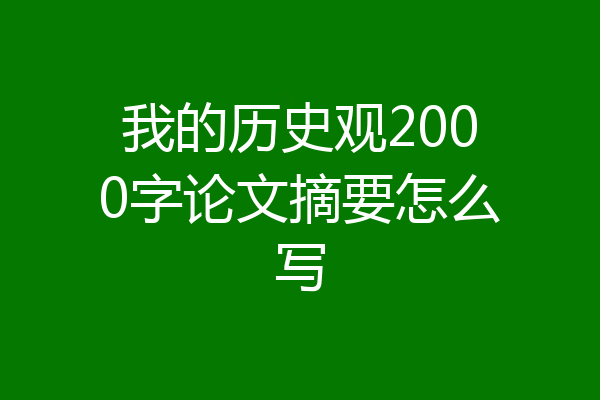 我的历史观2000字论文摘要怎么写