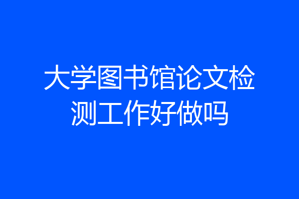 大学图书馆论文检测工作好做吗