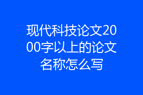现代科技论文2000字以上的论文名称怎么写