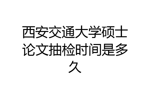 西安交通大学硕士论文抽检时间是多久