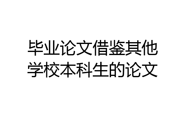 毕业论文借鉴其他学校本科生的论文
