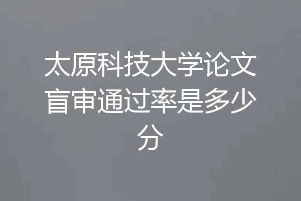 太原科技大学论文盲审通过率是多少分
