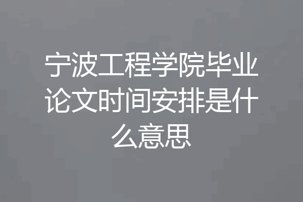 宁波工程学院毕业论文时间安排是什么意思