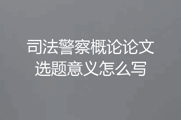 司法警察概论论文选题意义怎么写