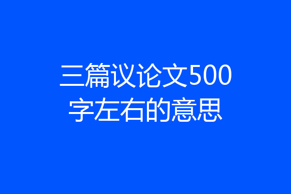 三篇议论文500字左右的意思
