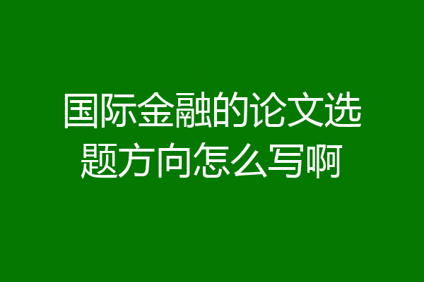 国际金融的论文选题方向怎么写啊