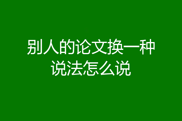 别人的论文换一种说法怎么说