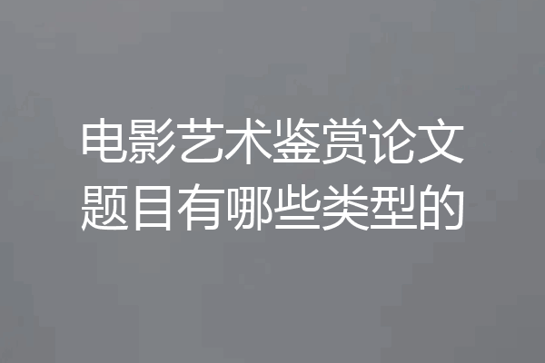 电影艺术鉴赏论文题目有哪些类型的