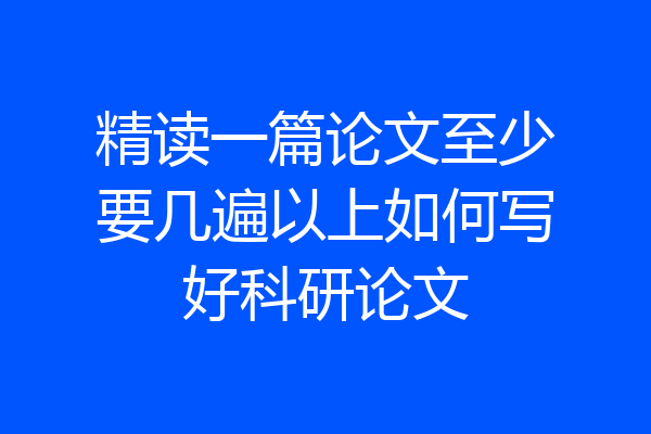 精读一篇论文至少要几遍以上如何写好科研论文