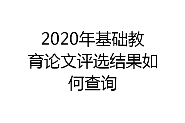 2020年基础教育论文评选结果如何查询
