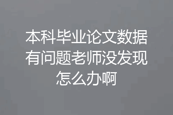 本科毕业论文数据有问题老师没发现怎么办啊