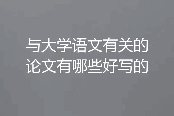 与大学语文有关的论文有哪些好写的