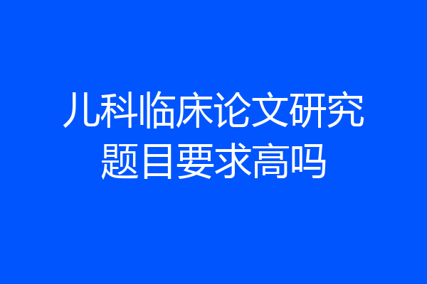 儿科临床论文研究题目要求高吗