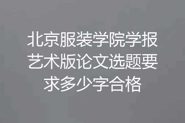 北京服装学院学报艺术版论文选题要求多少字合格