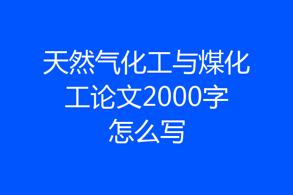天然气化工与煤化工论文2000字怎么写
