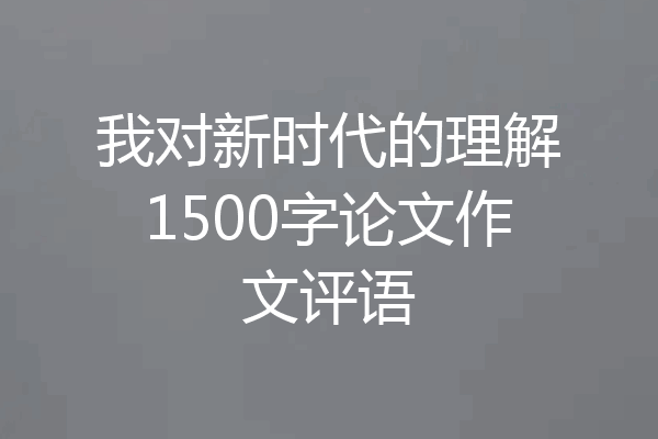 我对新时代的理解1500字论文作文评语