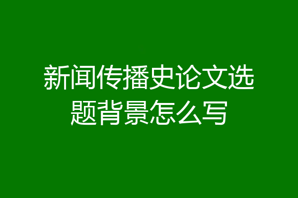 新闻传播史论文选题背景怎么写