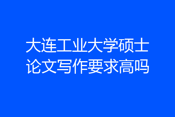 大连工业大学硕士论文写作要求高吗