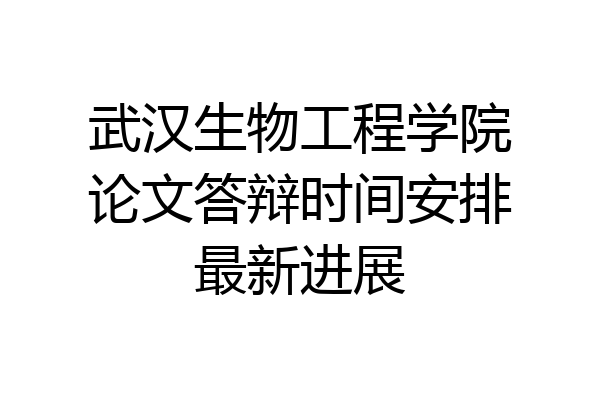 武汉生物工程学院论文答辩时间安排最新进展
