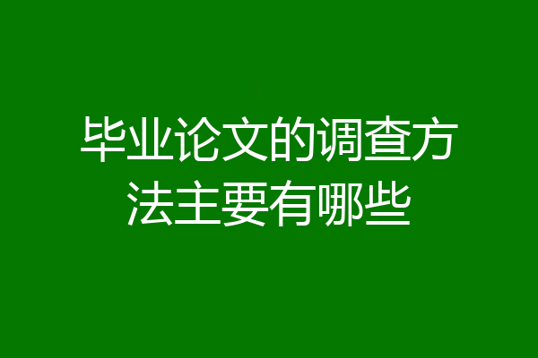 毕业论文的调查方法主要有哪些